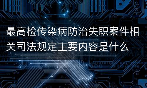 最高检传染病防治失职案件相关司法规定主要内容是什么