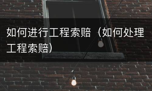如何进行工程索赔（如何处理工程索赔）