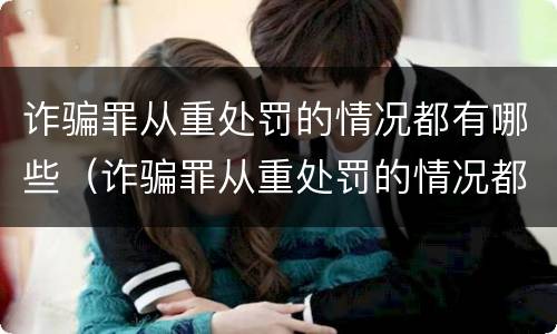 诈骗罪从重处罚的情况都有哪些（诈骗罪从重处罚的情况都有哪些情形）