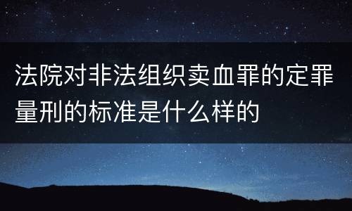 法院对非法组织卖血罪的定罪量刑的标准是什么样的