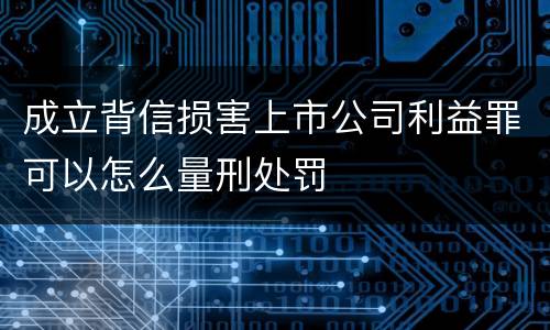 成立背信损害上市公司利益罪可以怎么量刑处罚
