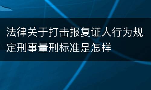 法律关于打击报复证人行为规定刑事量刑标准是怎样