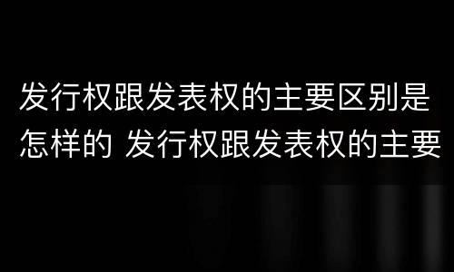 发行权跟发表权的主要区别是怎样的 发行权跟发表权的主要区别是怎样的