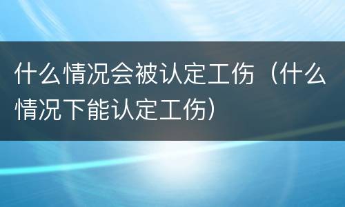 什么情况会被认定工伤（什么情况下能认定工伤）