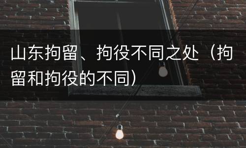 山东拘留、拘役不同之处（拘留和拘役的不同）