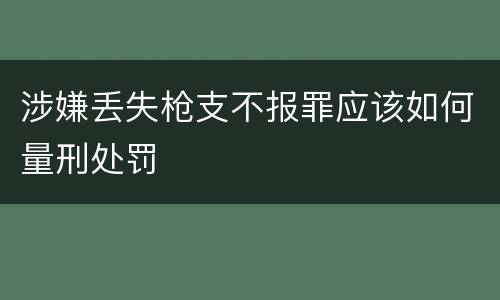 涉嫌丢失枪支不报罪应该如何量刑处罚