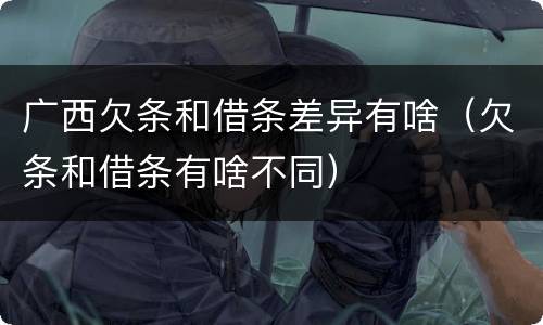 广西欠条和借条差异有啥（欠条和借条有啥不同）