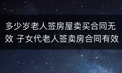 多少岁老人签房屋卖买合同无效 子女代老人签卖房合同有效吗