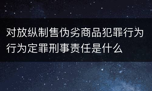 对放纵制售伪劣商品犯罪行为行为定罪刑事责任是什么