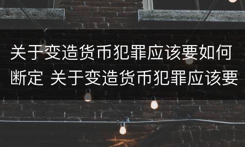 关于变造货币犯罪应该要如何断定 关于变造货币犯罪应该要如何断定罪名