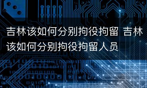 吉林该如何分别拘役拘留 吉林该如何分别拘役拘留人员