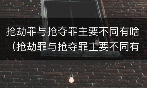 抢劫罪与抢夺罪主要不同有啥（抢劫罪与抢夺罪主要不同有啥区别）