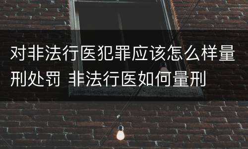 对非法行医犯罪应该怎么样量刑处罚 非法行医如何量刑
