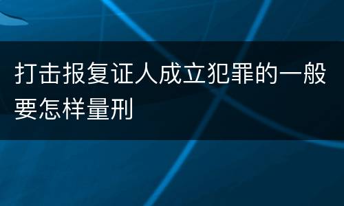 打击报复证人成立犯罪的一般要怎样量刑
