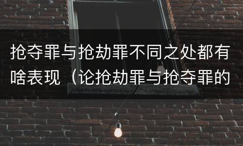 抢夺罪与抢劫罪不同之处都有啥表现（论抢劫罪与抢夺罪的区别）