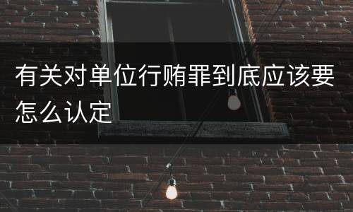 有关对单位行贿罪到底应该要怎么认定