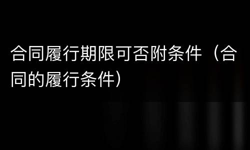 合同履行期限可否附条件（合同的履行条件）