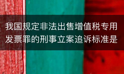 我国规定非法出售增值税专用发票罪的刑事立案追诉标准是如何规定