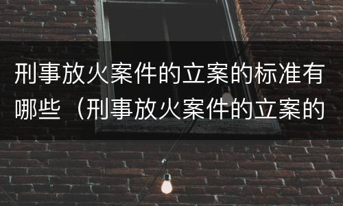 刑事放火案件的立案的标准有哪些（刑事放火案件的立案的标准有哪些要求）