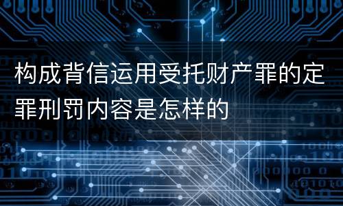 构成背信运用受托财产罪的定罪刑罚内容是怎样的