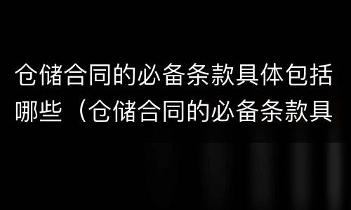 仓储合同的必备条款具体包括哪些（仓储合同的必备条款具体包括哪些）