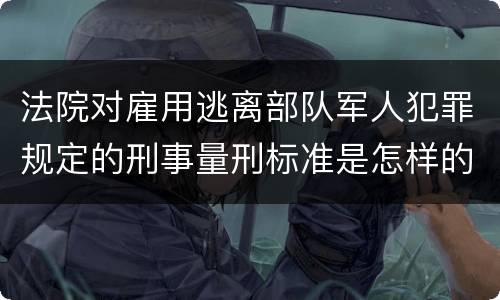 法院对雇用逃离部队军人犯罪规定的刑事量刑标准是怎样的
