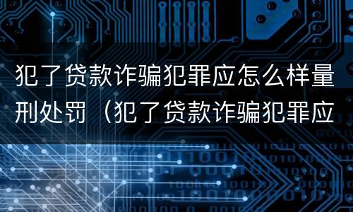 犯了贷款诈骗犯罪应怎么样量刑处罚（犯了贷款诈骗犯罪应怎么样量刑处罚）
