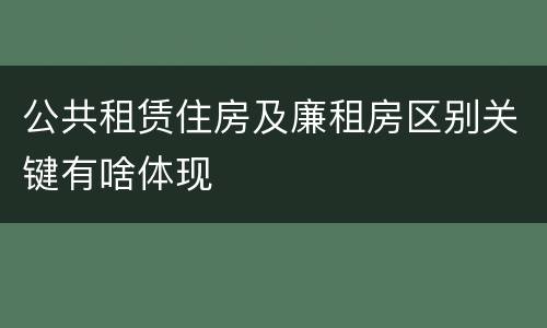 公共租赁住房及廉租房区别关键有啥体现