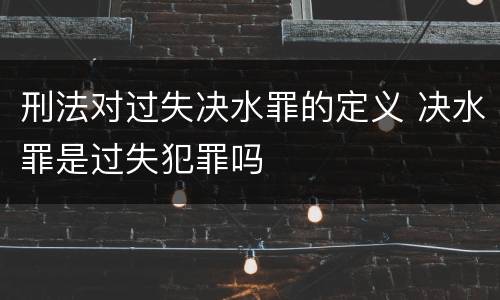 刑法对过失决水罪的定义 决水罪是过失犯罪吗