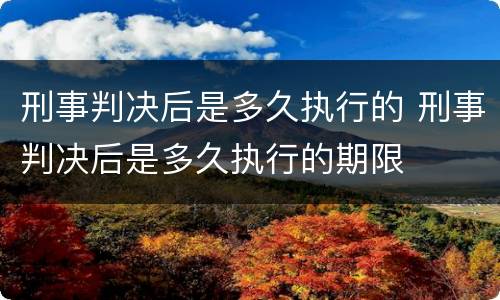 刑事判决后是多久执行的 刑事判决后是多久执行的期限