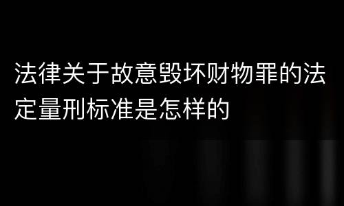 法律关于故意毁坏财物罪的法定量刑标准是怎样的