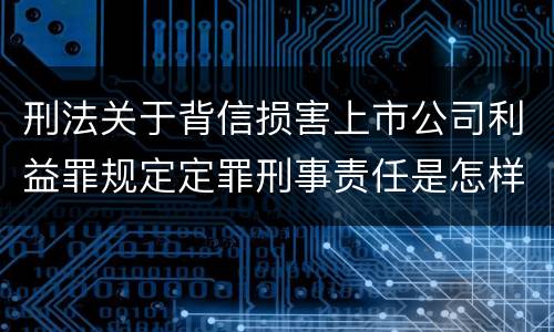 刑法关于背信损害上市公司利益罪规定定罪刑事责任是怎样