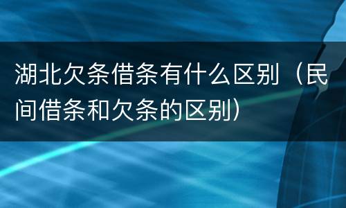 湖北欠条借条有什么区别（民间借条和欠条的区别）