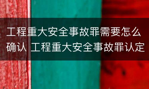 工程重大安全事故罪需要怎么确认 工程重大安全事故罪认定标准