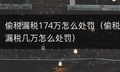 偷税漏税174万怎么处罚（偷税漏税几万怎么处罚）