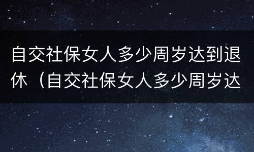 自交社保女人多少周岁达到退休（自交社保女人多少周岁达到退休年龄）