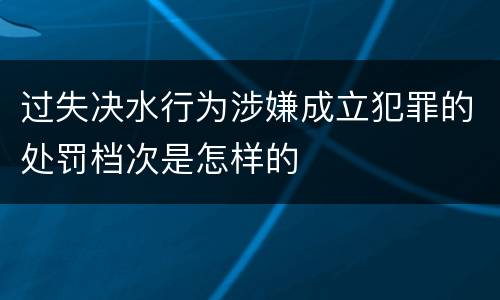 过失决水行为涉嫌成立犯罪的处罚档次是怎样的