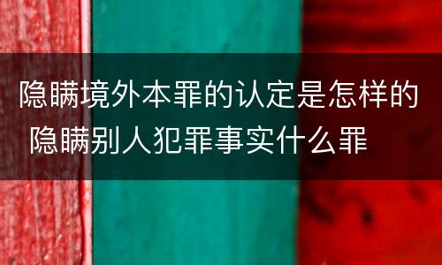 隐瞒境外本罪的认定是怎样的 隐瞒别人犯罪事实什么罪