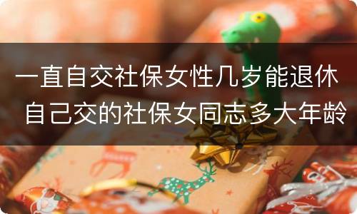 一直自交社保女性几岁能退休 自己交的社保女同志多大年龄能退休