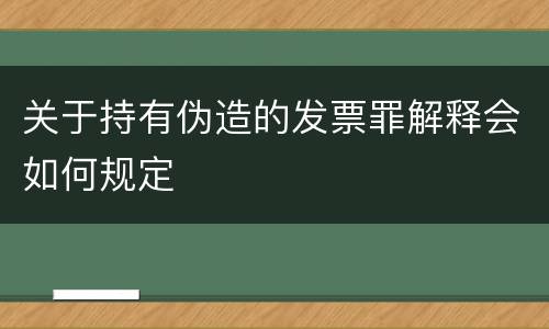 关于持有伪造的发票罪解释会如何规定