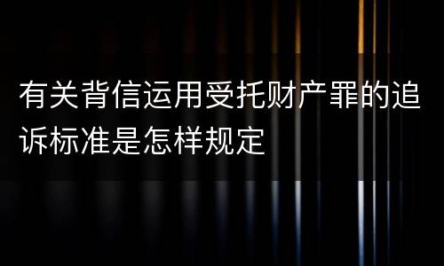 有关背信运用受托财产罪的追诉标准是怎样规定