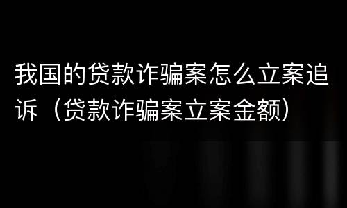 我国的贷款诈骗案怎么立案追诉（贷款诈骗案立案金额）