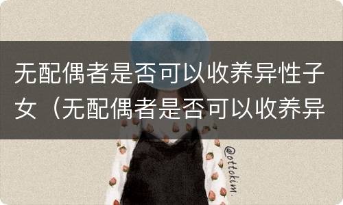 无配偶者是否可以收养异性子女（无配偶者是否可以收养异性子女呢）