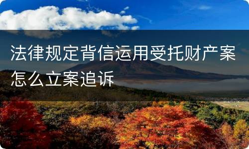 法律规定背信运用受托财产案怎么立案追诉