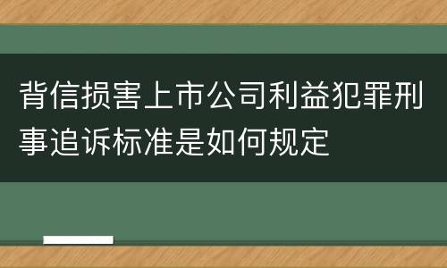 背信损害上市公司利益犯罪刑事追诉标准是如何规定