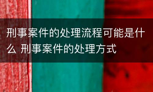 刑事案件的处理流程可能是什么 刑事案件的处理方式
