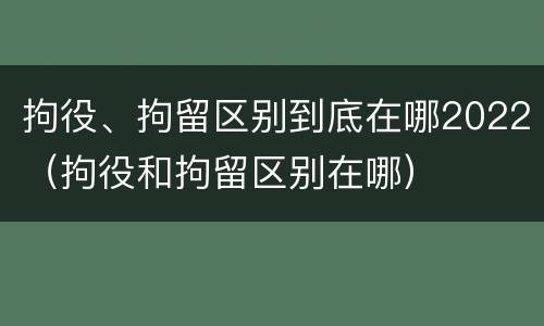 拘役、拘留区别到底在哪2022（拘役和拘留区别在哪）