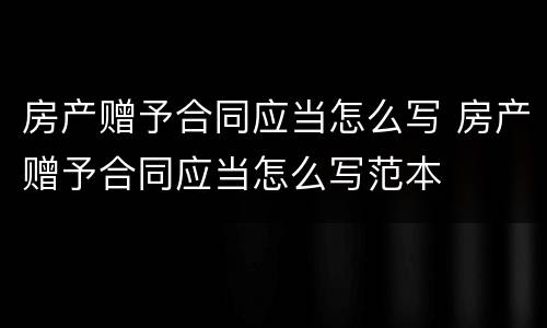 房产赠予合同应当怎么写 房产赠予合同应当怎么写范本