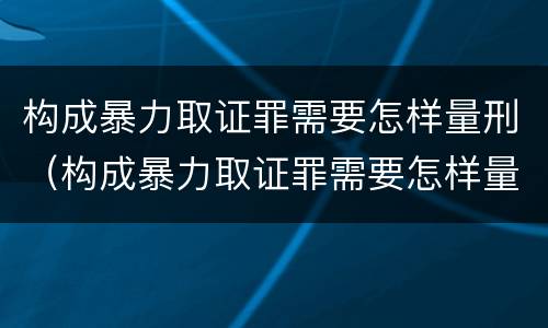 构成暴力取证罪需要怎样量刑（构成暴力取证罪需要怎样量刑呢）