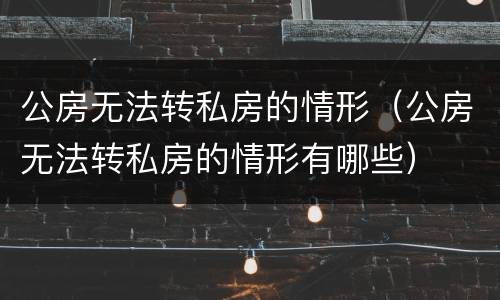 公房无法转私房的情形（公房无法转私房的情形有哪些）